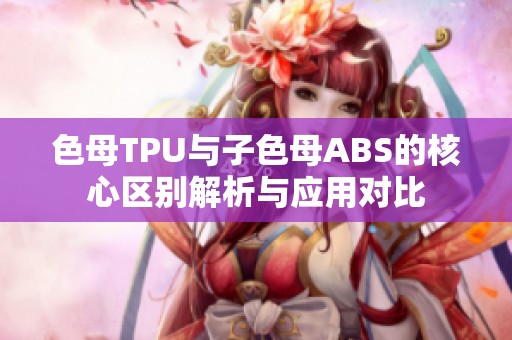色母TPU与子色母ABS的核心区别解析与应用对比