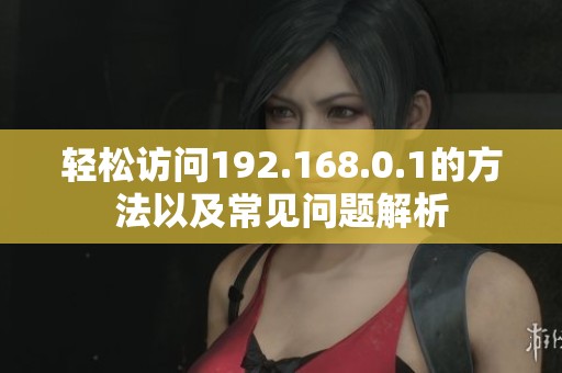 轻松访问192.168.0.1的方法以及常见问题解析