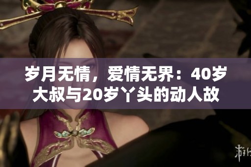 岁月无情，爱情无界：40岁大叔与20岁丫头的动人故事