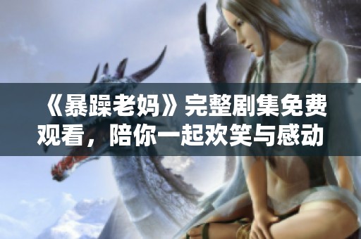 《暴躁老妈》完整剧集免费观看，陪你一起欢笑与感动