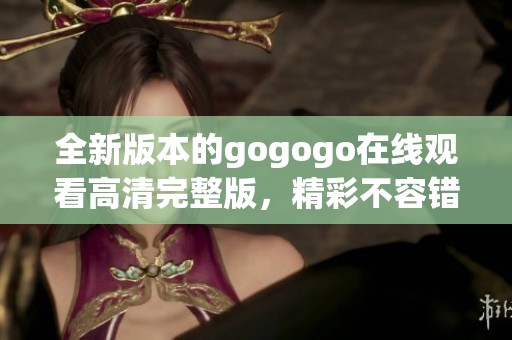 全新版本的gogogo在线观看高清完整版，精彩不容错过！