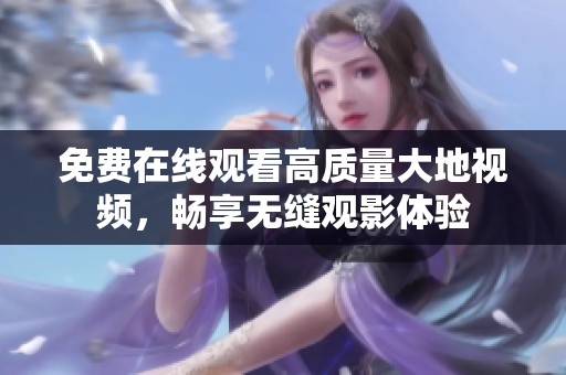 免费在线观看高质量大地视频，畅享无缝观影体验