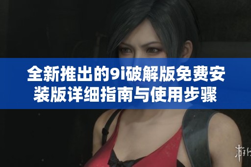 全新推出的9i破解版免费安装版详细指南与使用步骤
