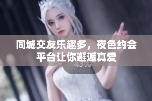 同城交友乐趣多，夜色约会平台让你邂逅真爱