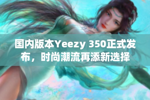 国内版本Yeezy 350正式发布，时尚潮流再添新选择