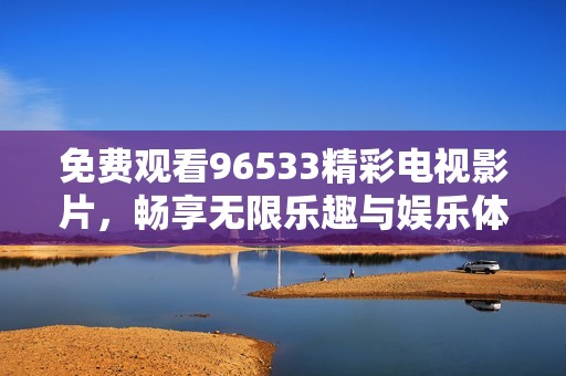 免费观看96533精彩电视影片，畅享无限乐趣与娱乐体验