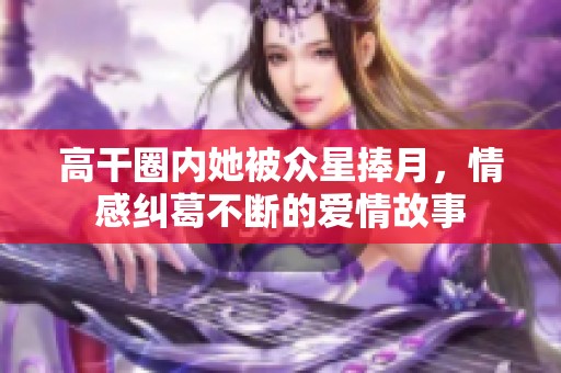 高干圈内她被众星捧月，情感纠葛不断的爱情故事