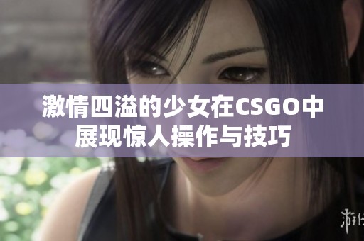 激情四溢的少女在CSGO中展现惊人操作与技巧