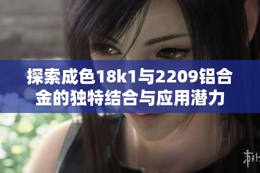 探索成色18k1与2209铝合金的独特结合与应用潜力