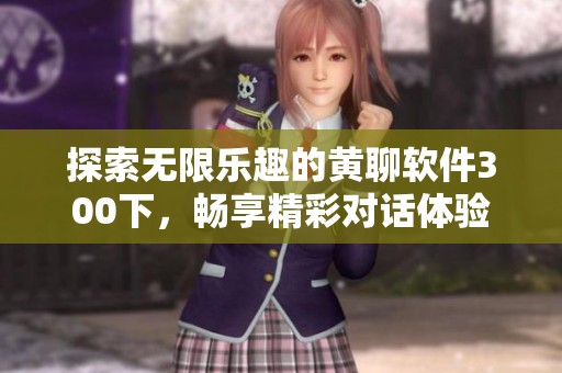 探索无限乐趣的黄聊软件300下，畅享精彩对话体验