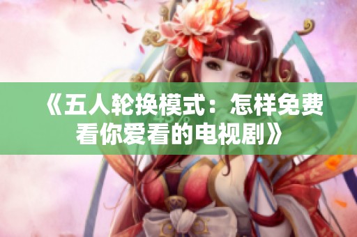 《五人轮换模式：怎样免费看你爱看的电视剧》