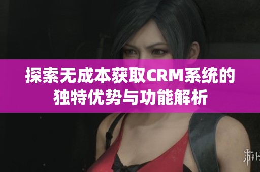 探索无成本获取CRM系统的独特优势与功能解析