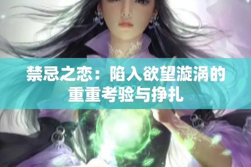 禁忌之恋：陷入欲望漩涡的重重考验与挣扎