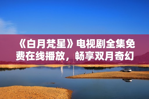 《白月梵星》电视剧全集免费在线播放，畅享双月奇幻旅程
