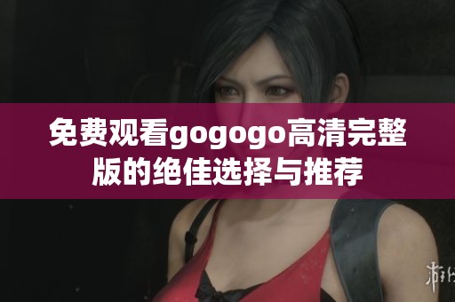 免费观看gogogo高清完整版的绝佳选择与推荐