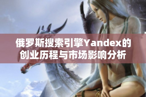 俄罗斯搜索引擎Yandex的创业历程与市场影响分析