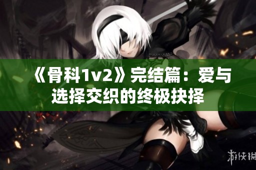 《骨科1v2》完结篇：爱与选择交织的终极抉择