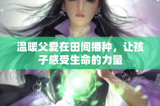 温暖父爱在田间播种，让孩子感受生命的力量