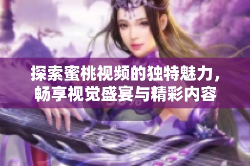 探索蜜桃视频的独特魅力，畅享视觉盛宴与精彩内容