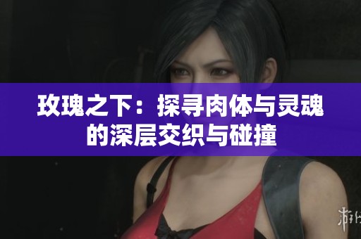 玫瑰之下：探寻肉体与灵魂的深层交织与碰撞