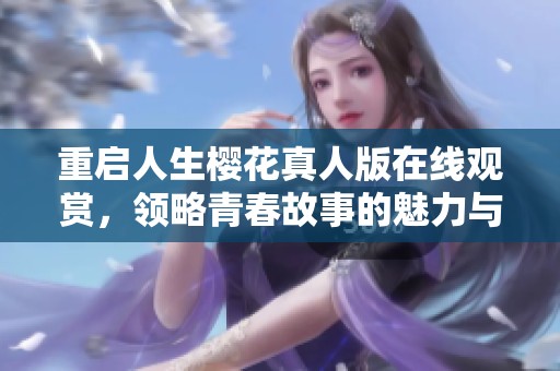 重启人生樱花真人版在线观赏，领略青春故事的魅力与感动