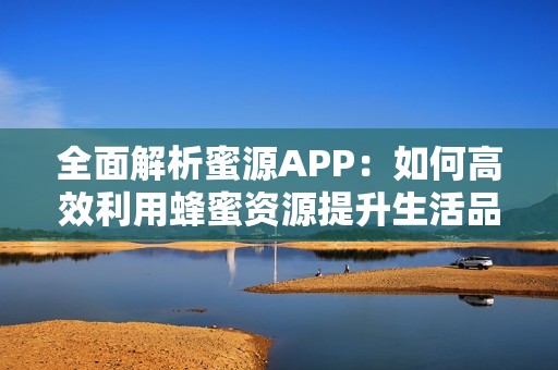 全面解析蜜源APP：如何高效利用蜂蜜资源提升生活品质