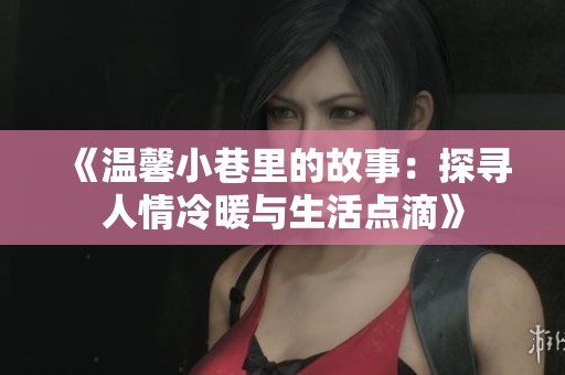 《温馨小巷里的故事：探寻人情冷暖与生活点滴》