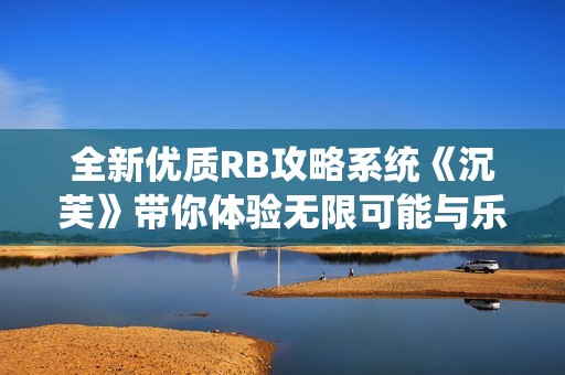 全新优质RB攻略系统《沉芙》带你体验无限可能与乐趣