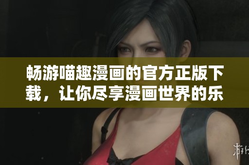 畅游喵趣漫画的官方正版下载，让你尽享漫画世界的乐趣