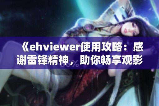 《ehviewer使用攻略：感谢雷锋精神，助你畅享观影体验》