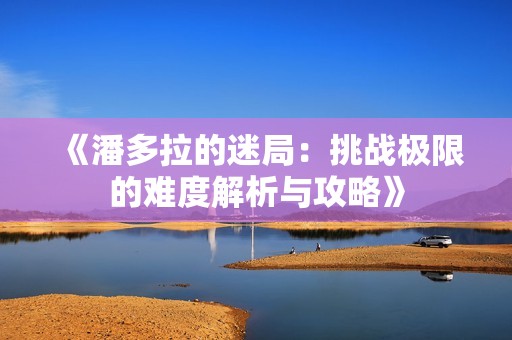 《潘多拉的迷局：挑战极限的难度解析与攻略》