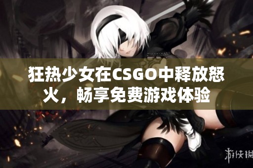 狂热少女在CSGO中释放怒火，畅享免费游戏体验