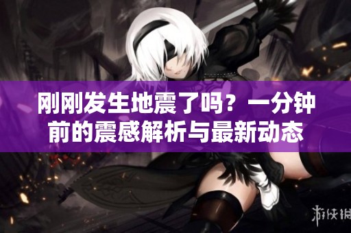 刚刚发生地震了吗？一分钟前的震感解析与最新动态