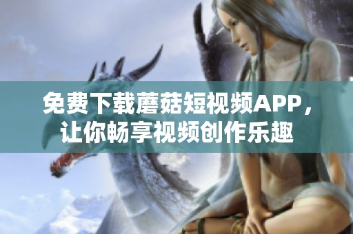 免费下载蘑菇短视频APP，让你畅享视频创作乐趣