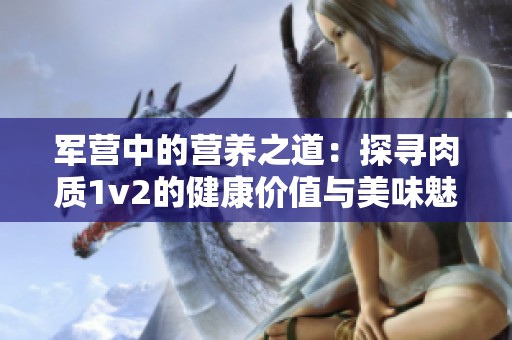 军营中的营养之道：探寻肉质1v2的健康价值与美味魅力