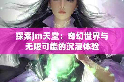 探索jm天堂：奇幻世界与无限可能的沉浸体验