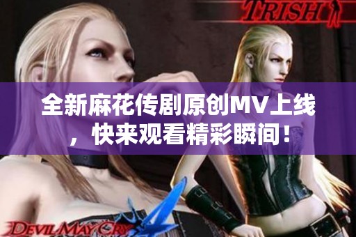 全新麻花传剧原创MV上线，快来观看精彩瞬间！