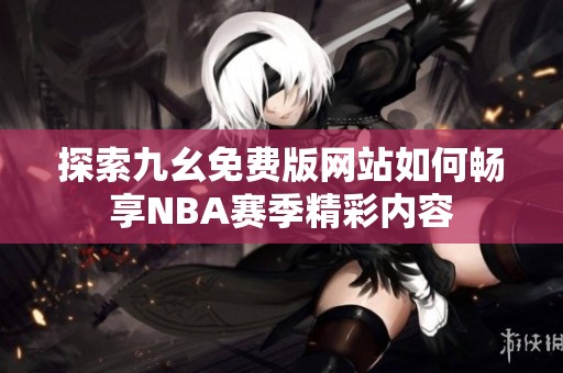 探索九幺免费版网站如何畅享NBA赛季精彩内容