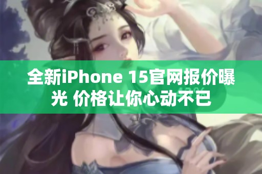 全新iPhone 15官网报价曝光 价格让你心动不已
