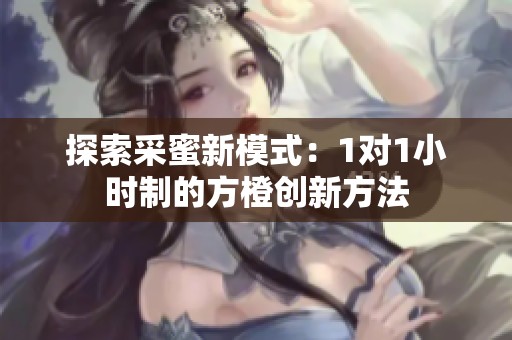 探索采蜜新模式：1对1小时制的方橙创新方法
