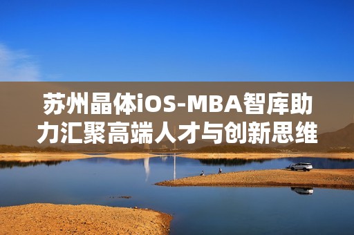 苏州晶体iOS-MBA智库助力汇聚高端人才与创新思维