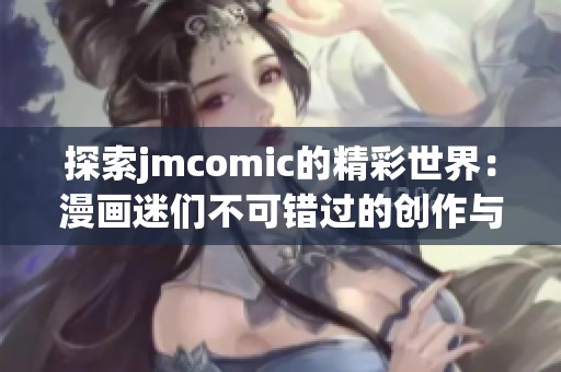 探索jmcomic的精彩世界：漫画迷们不可错过的创作与故事
