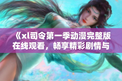 《xl司令第一季动漫完整版在线观看，畅享精彩剧情与角色发展》