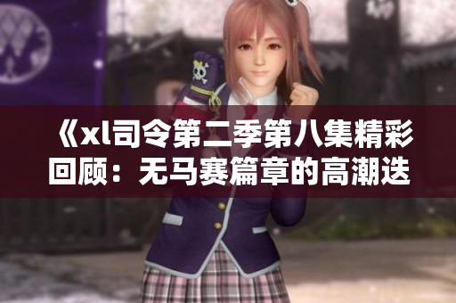 《xl司令第二季第八集精彩回顾：无马赛篇章的高潮迭起》