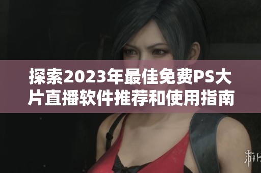 探索2023年最佳免费PS大片直播软件推荐和使用指南
