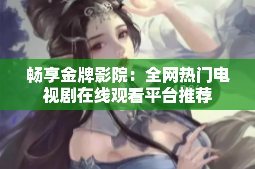 畅享金牌影院：全网热门电视剧在线观看平台推荐