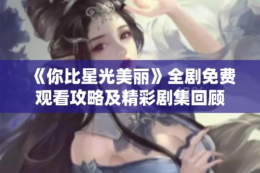 《你比星光美丽》全剧免费观看攻略及精彩剧集回顾