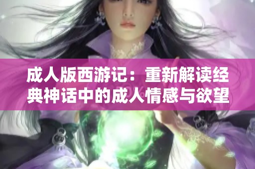 成人版西游记：重新解读经典神话中的成人情感与欲望探险