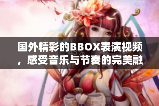 国外精彩的BBOX表演视频，感受音乐与节奏的完美融合