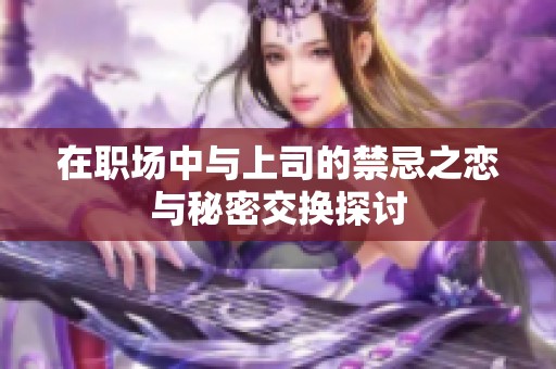 在职场中与上司的禁忌之恋与秘密交换探讨